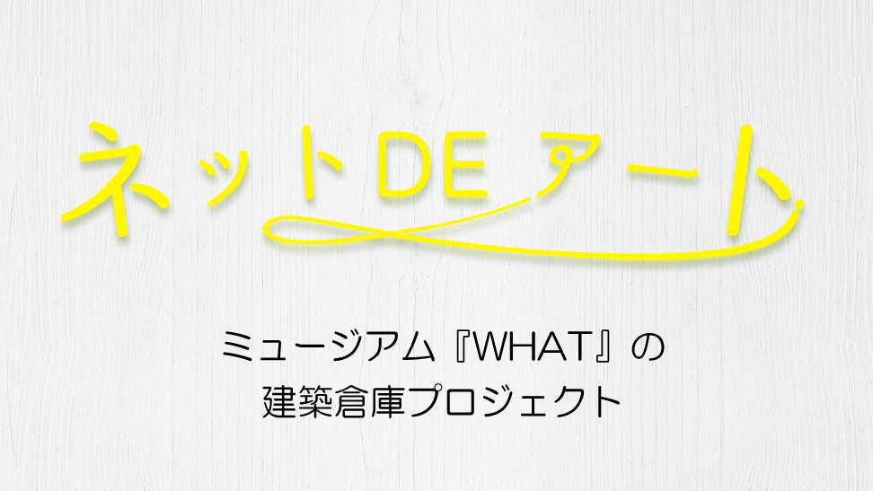 ネット DE アート 第19館：ミュージアム『WHAT』の建築倉庫プロジェクト