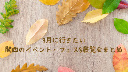 まだまだ夏休みを満喫するで！　9月に行きたい関西のイベント・フェス&展覧会まとめ