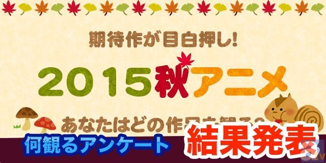 15年秋アニメ放送直前 みんなが何を観るかが分かった 秋アニメ何観るアンケート結果発表 Spice エンタメ特化型情報メディア スパイス