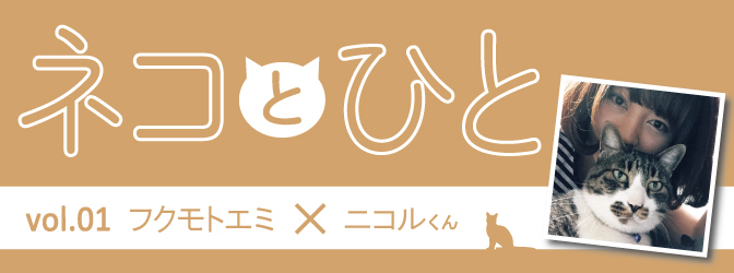 『ネコとひと』vol.01　フクモトエミ＆ニコルくん