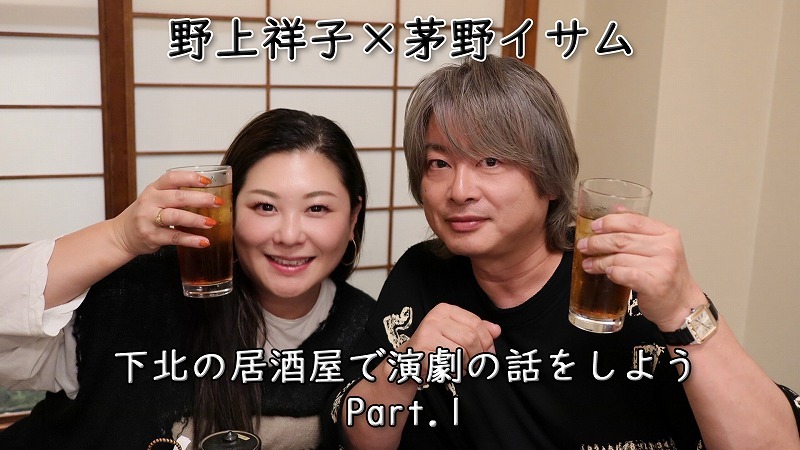 スペシャル対談動画  「野上祥子×茅野イサム 下北の居酒屋で演劇の話をしよう Part.1」