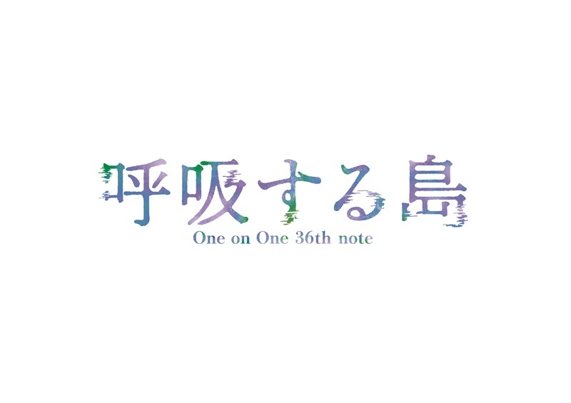 One on One 36th note『呼吸する島』