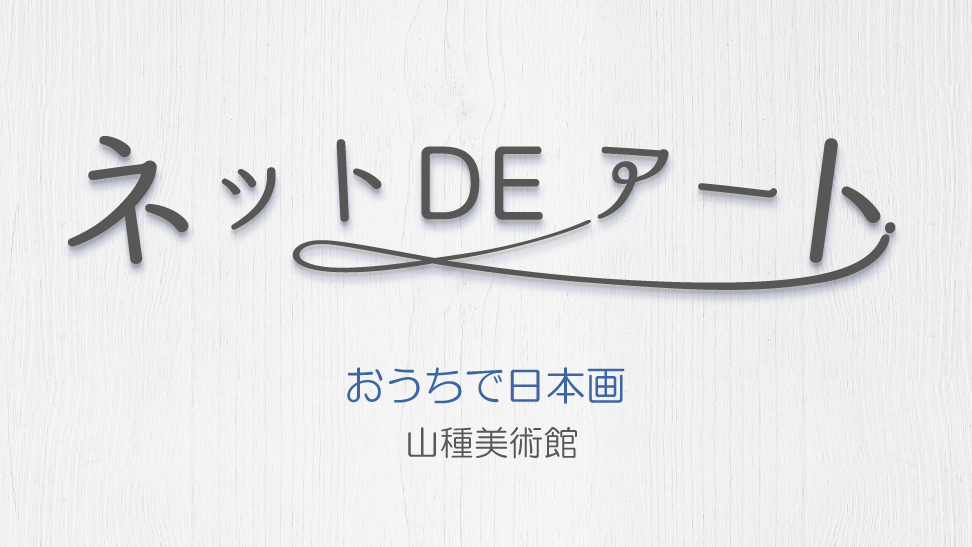 ネット DE アート 第6館：山種美術館『おうちで日本画』