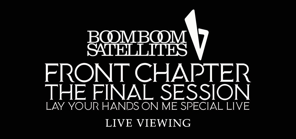 ブンブンサテライツ「FRONT CHAPTER - THE FINAL SESSION - LAY YOUR HANDS ON ME SPECIAL LIVE」 ライブ・ビューイング